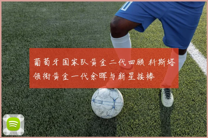 葡萄牙国家队黄金二代回顾 科斯塔领衔黄金一代余晖与新星接棒