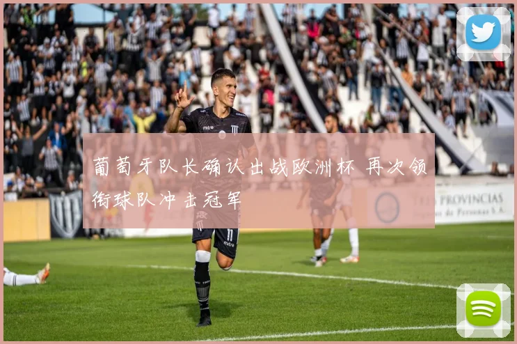葡萄牙队长确认出战欧洲杯 再次领衔球队冲击冠军
