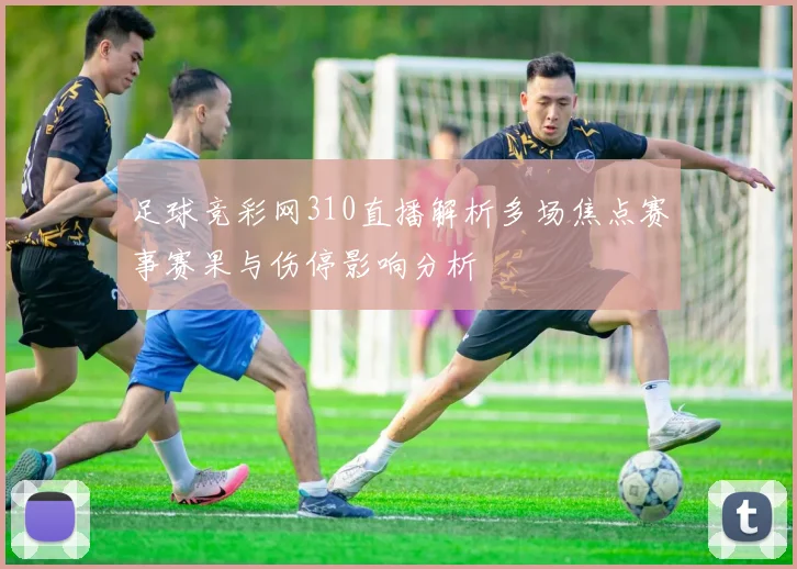 足球竞彩网310直播解析多场焦点赛事赛果与伤停影响分析