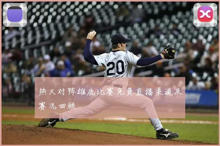 热火对阵雄鹿比赛免费直播渠道及赛况回顾
