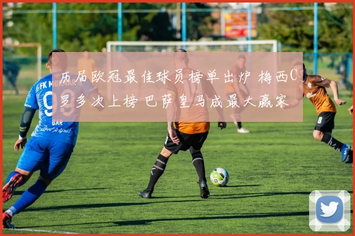 历届欧冠最佳球员榜单出炉 梅西C罗多次上榜 巴萨皇马成最大赢家