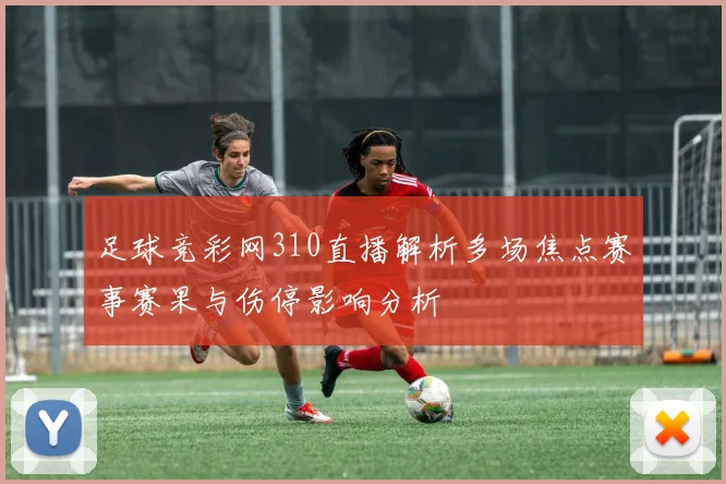 足球竞彩网310直播解析多场焦点赛事赛果与伤停影响分析