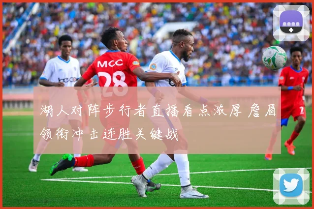 湖人对阵步行者直播看点浓厚 詹眉领衔冲击连胜关键战