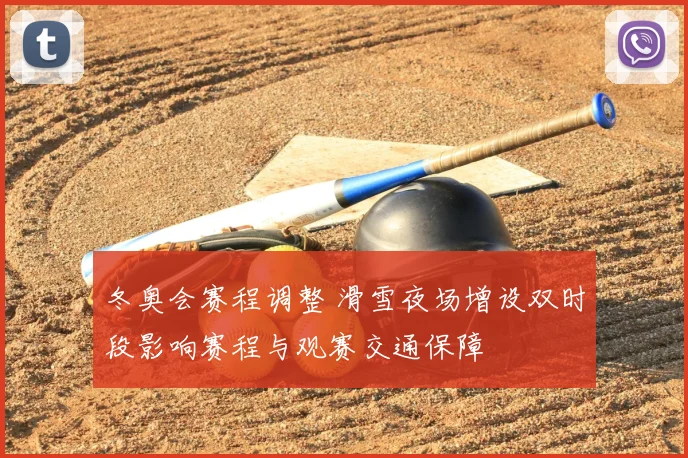 冬奥会赛程调整 滑雪夜场增设双时段影响赛程与观赛交通保障