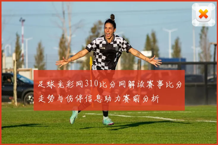 足球竞彩网310比分网解读赛事比分走势与伤停信息助力赛前分析