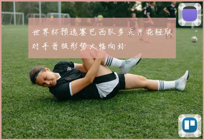 世界杯预选赛巴西队多点开花轻取对手晋级形势大幅向好