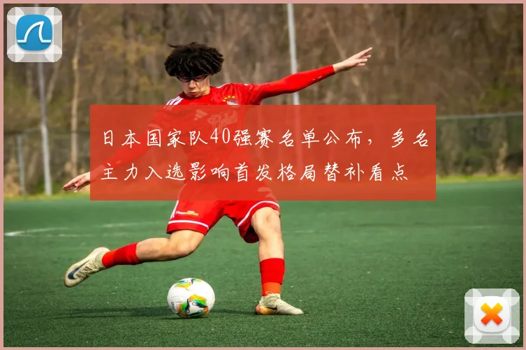 日本国家队40强赛名单公布，多名主力入选影响首发格局替补看点