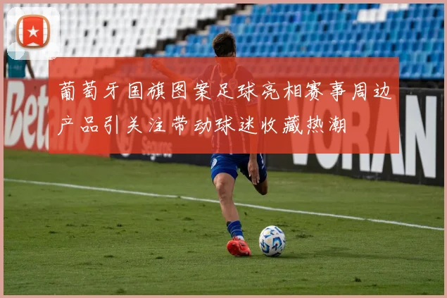 葡萄牙国旗图案足球亮相赛事周边产品引关注带动球迷收藏热潮