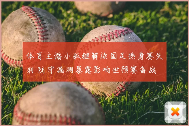 体育主播小狐狸解读国足热身赛失利 防守漏洞暴露影响世预赛备战