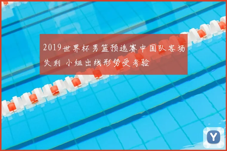 2019世界杯男篮预选赛中国队客场失利 小组出线形势受考验