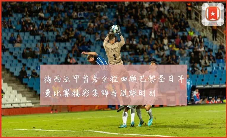 梅西法甲首秀全程回顾巴黎圣日耳曼比赛精彩集锦与进球时刻