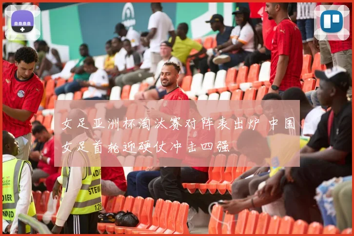 女足亚洲杯淘汰赛对阵表出炉 中国女足首轮迎硬仗冲击四强