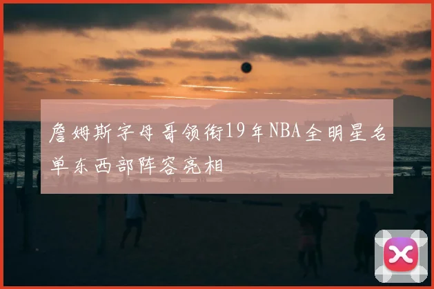 詹姆斯字母哥领衔19年NBA全明星名单东西部阵容亮相