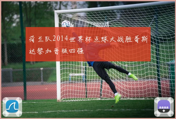 荷兰队2014世界杯点球大战胜哥斯达黎加晋级四强
