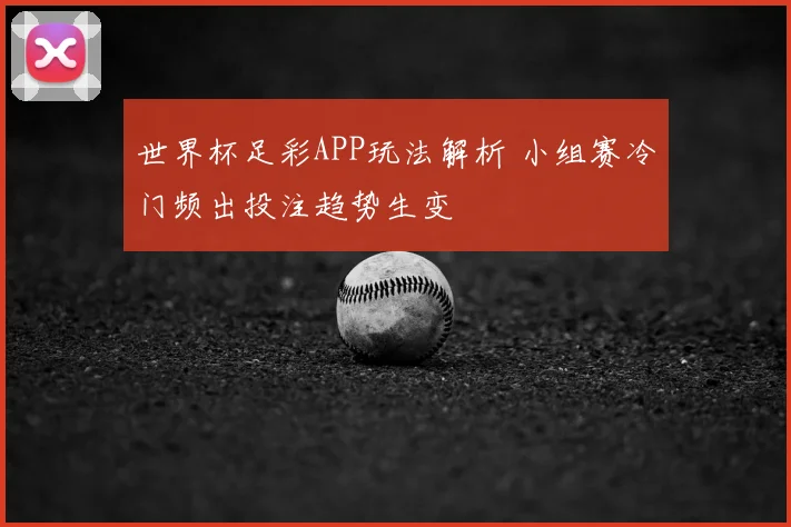 世界杯足彩APP玩法解析 小组赛冷门频出投注趋势生变