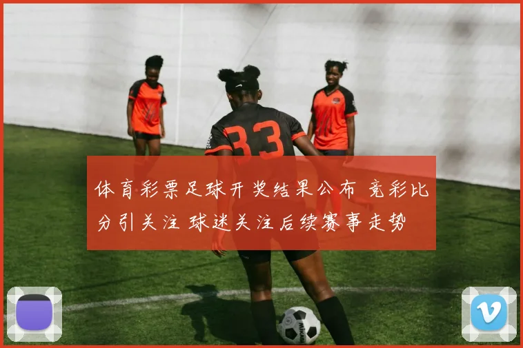 体育彩票足球开奖结果公布 竞彩比分引关注 球迷关注后续赛事走势