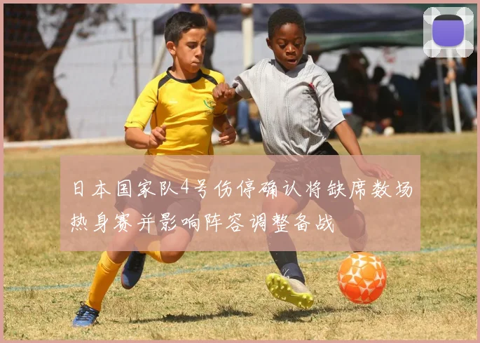 日本国家队4号伤停确认将缺席数场热身赛并影响阵容调整备战