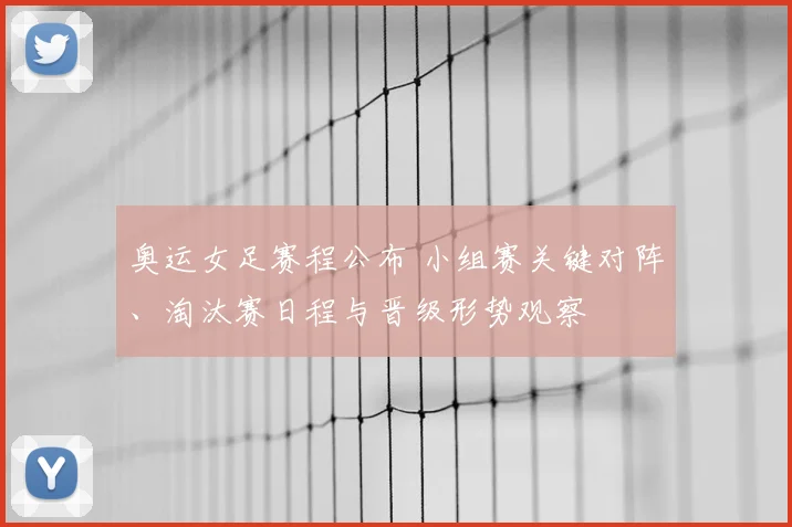 奥运女足赛程公布 小组赛关键对阵、淘汰赛日程与晋级形势观察