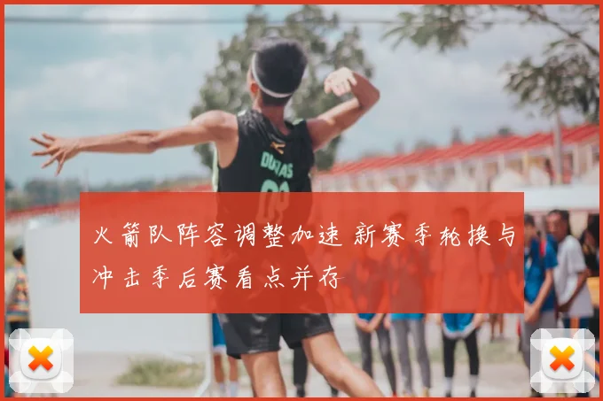 火箭队阵容调整加速 新赛季轮换与冲击季后赛看点并存