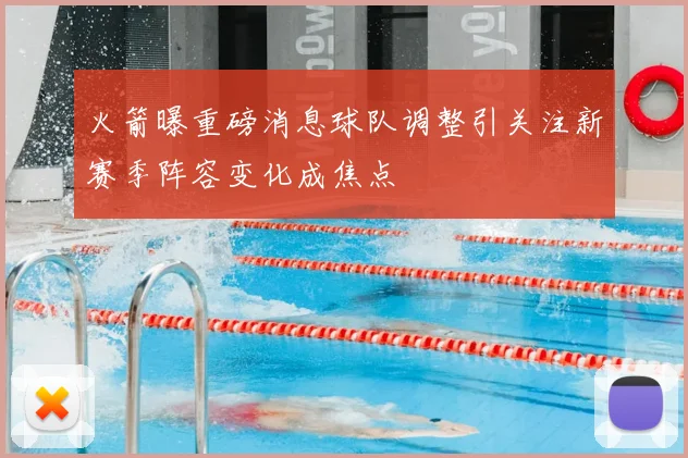 火箭曝重磅消息球队调整引关注新赛季阵容变化成焦点