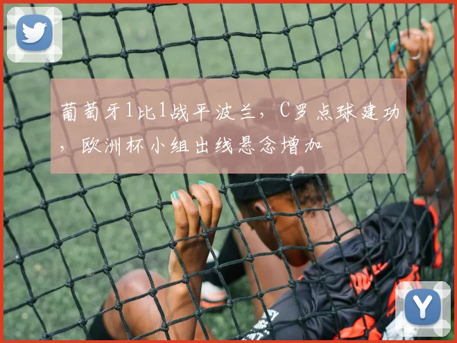 葡萄牙1比1战平波兰，C罗点球建功，欧洲杯小组出线悬念增加