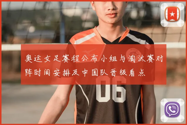 奥运女足赛程公布小组与淘汰赛对阵时间安排及中国队晋级看点