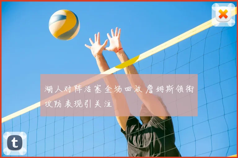 湖人对阵活塞全场回放 詹姆斯领衔攻防表现引关注