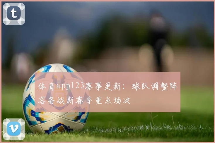 体育app123赛事更新：球队调整阵容备战新赛季重点场次