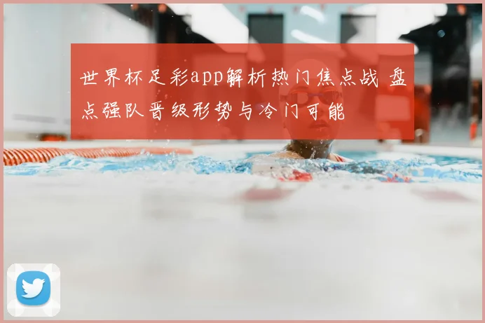 世界杯足彩app解析热门焦点战 盘点强队晋级形势与冷门可能