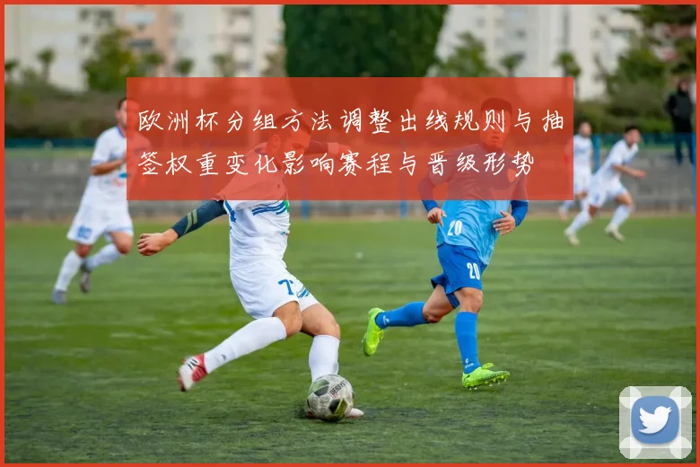 欧洲杯分组方法调整出线规则与抽签权重变化影响赛程与晋级形势