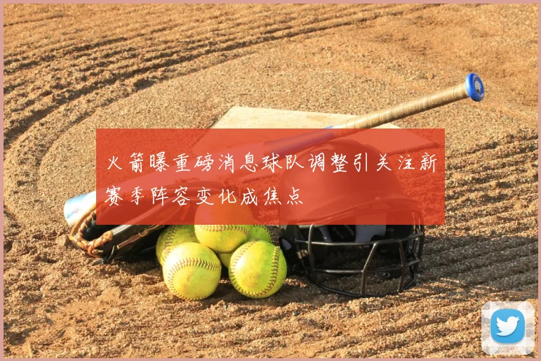 火箭曝重磅消息球队调整引关注新赛季阵容变化成焦点