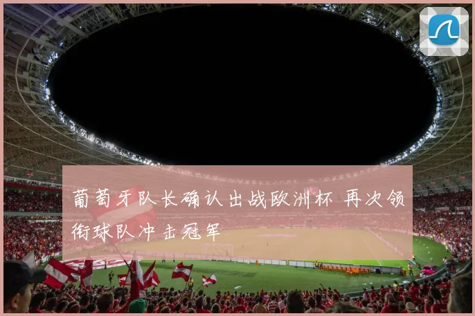 葡萄牙队长确认出战欧洲杯 再次领衔球队冲击冠军