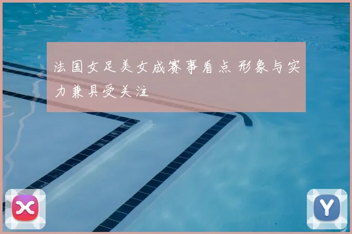 法国女足美女成赛事看点 形象与实力兼具受关注