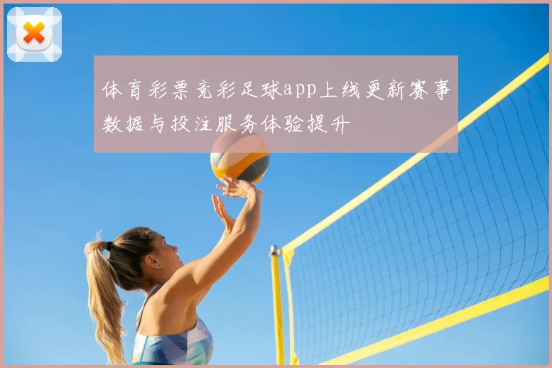 体育彩票竞彩足球app上线更新赛事数据与投注服务体验提升