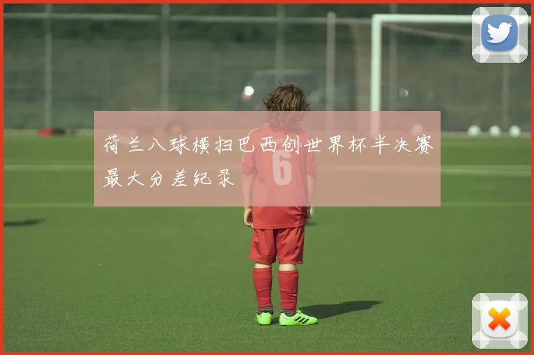 荷兰八球横扫巴西创世界杯半决赛最大分差纪录