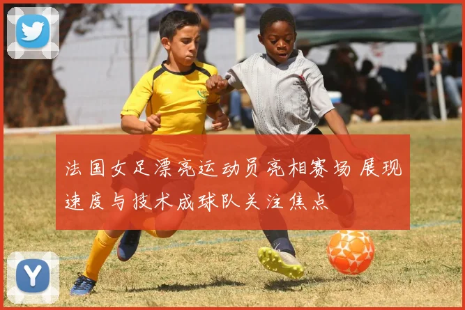 法国女足漂亮运动员亮相赛场 展现速度与技术成球队关注焦点