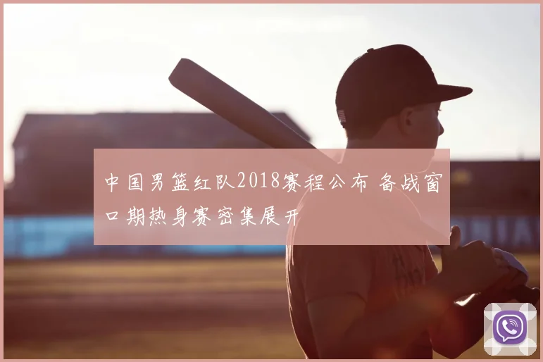 中国男篮红队2018赛程公布 备战窗口期热身赛密集展开