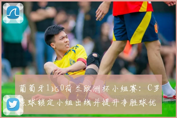 葡萄牙1比0荷兰欧洲杯小组赛：C罗点球锁定小组出线并提升净胜球优势