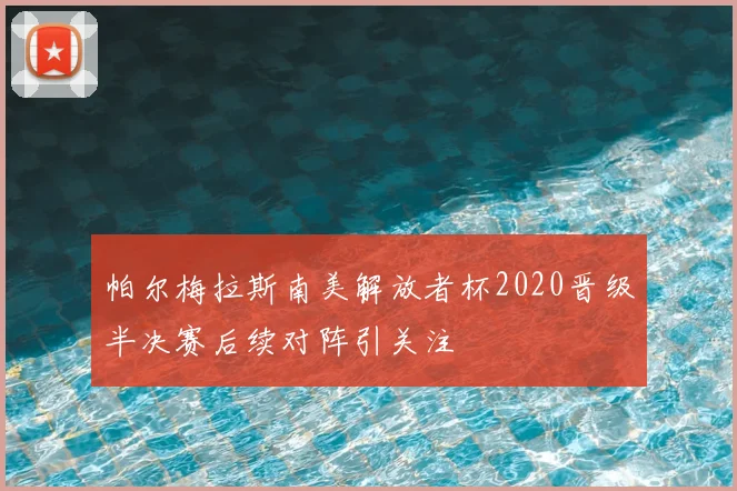 帕尔梅拉斯南美解放者杯2020晋级半决赛后续对阵引关注