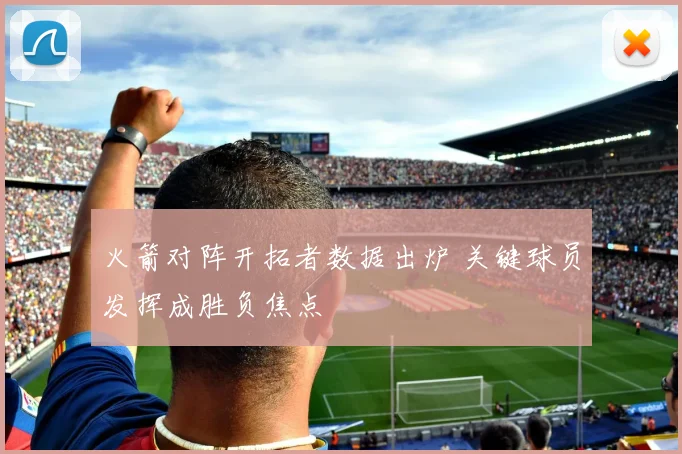 火箭对阵开拓者数据出炉 关键球员发挥成胜负焦点