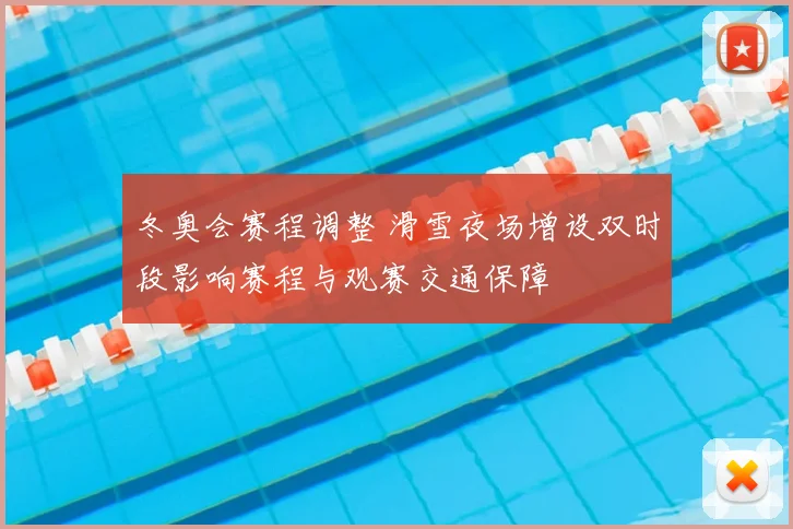 冬奥会赛程调整 滑雪夜场增设双时段影响赛程与观赛交通保障