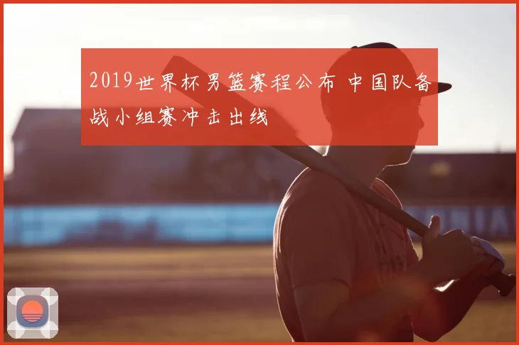 2019世界杯男篮赛程公布 中国队备战小组赛冲击出线
