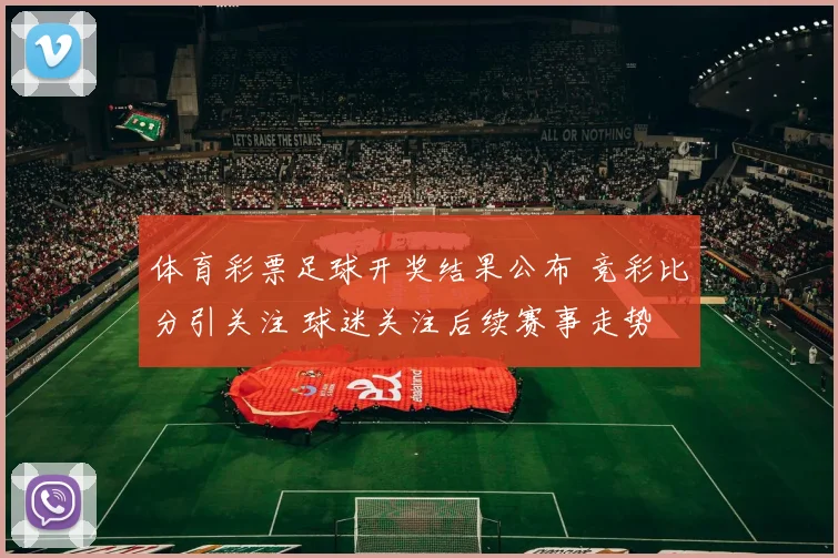 体育彩票足球开奖结果公布 竞彩比分引关注 球迷关注后续赛事走势