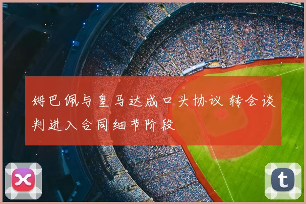 姆巴佩与皇马达成口头协议 转会谈判进入合同细节阶段