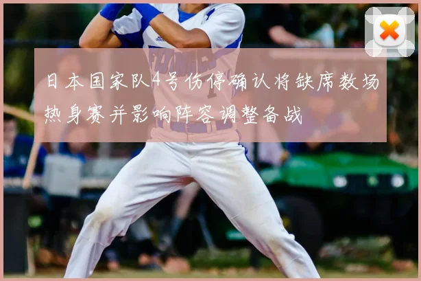 日本国家队4号伤停确认将缺席数场热身赛并影响阵容调整备战
