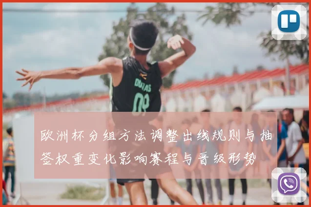 欧洲杯分组方法调整出线规则与抽签权重变化影响赛程与晋级形势