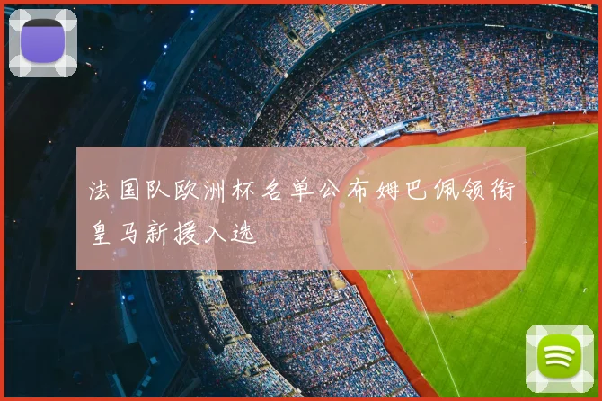 法国队欧洲杯名单公布姆巴佩领衔皇马新援入选
