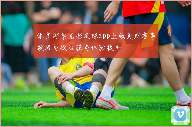 体育彩票竞彩足球app上线更新赛事数据与投注服务体验提升