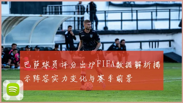 巴萨球员评分出炉FIFA数据解析揭示阵容实力变化与赛季前景