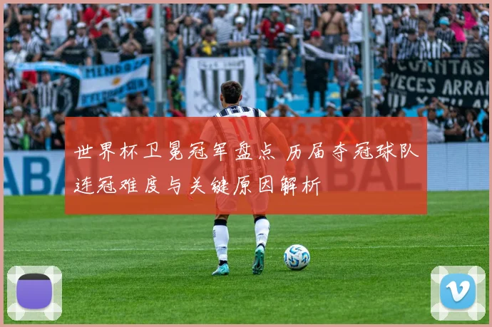 世界杯卫冕冠军盘点 历届夺冠球队连冠难度与关键原因解析